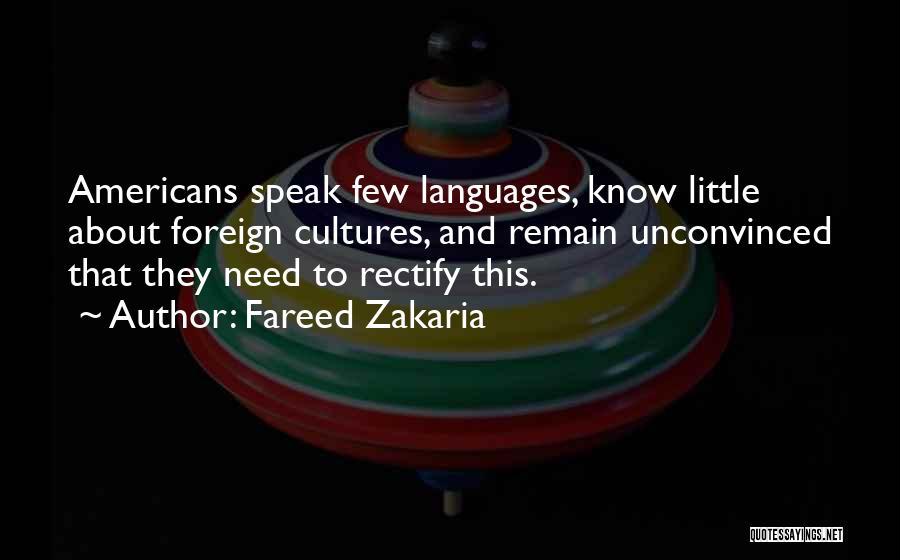 Fareed Zakaria Quotes: Americans Speak Few Languages, Know Little About Foreign Cultures, And Remain Unconvinced That They Need To Rectify This.