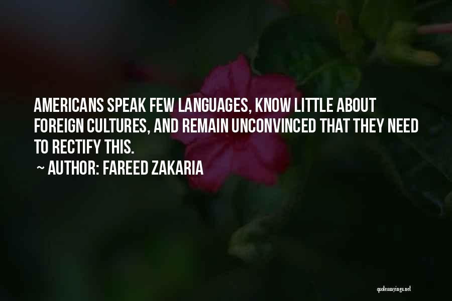 Fareed Zakaria Quotes: Americans Speak Few Languages, Know Little About Foreign Cultures, And Remain Unconvinced That They Need To Rectify This.