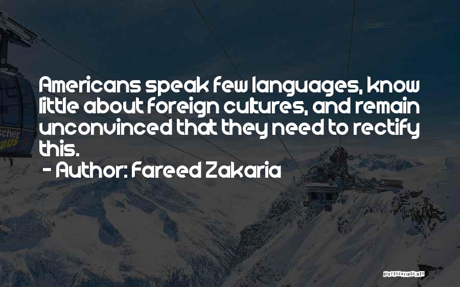 Fareed Zakaria Quotes: Americans Speak Few Languages, Know Little About Foreign Cultures, And Remain Unconvinced That They Need To Rectify This.