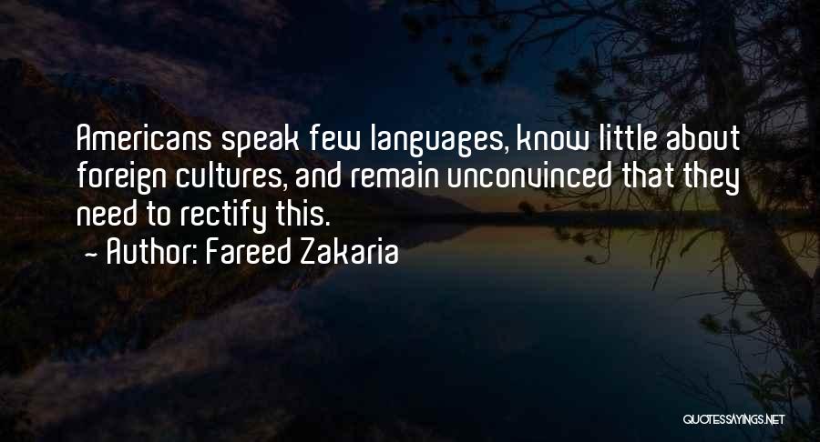 Fareed Zakaria Quotes: Americans Speak Few Languages, Know Little About Foreign Cultures, And Remain Unconvinced That They Need To Rectify This.