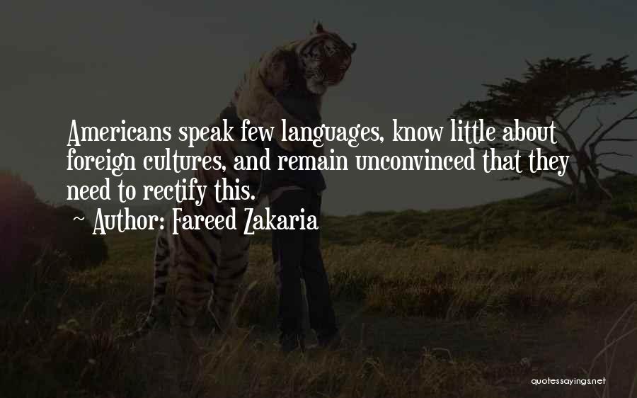 Fareed Zakaria Quotes: Americans Speak Few Languages, Know Little About Foreign Cultures, And Remain Unconvinced That They Need To Rectify This.