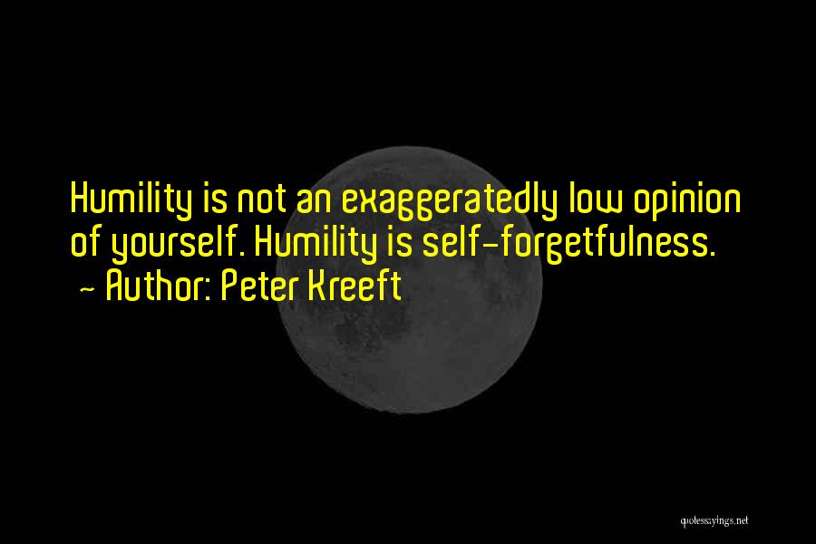 Peter Kreeft Quotes: Humility Is Not An Exaggeratedly Low Opinion Of Yourself. Humility Is Self-forgetfulness.