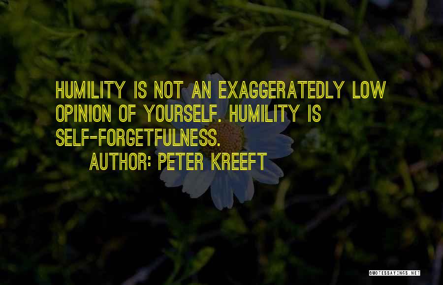 Peter Kreeft Quotes: Humility Is Not An Exaggeratedly Low Opinion Of Yourself. Humility Is Self-forgetfulness.