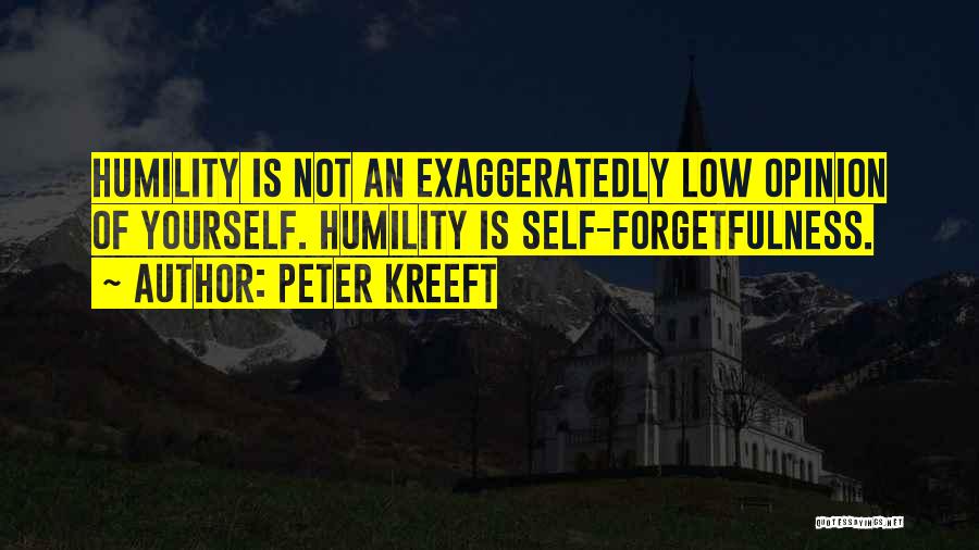 Peter Kreeft Quotes: Humility Is Not An Exaggeratedly Low Opinion Of Yourself. Humility Is Self-forgetfulness.