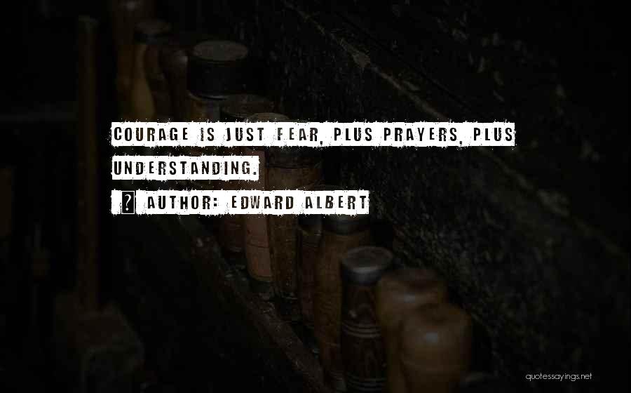 Edward Albert Quotes: Courage Is Just Fear, Plus Prayers, Plus Understanding.