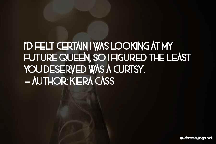 Kiera Cass Quotes: I'd Felt Certain I Was Looking At My Future Queen, So I Figured The Least You Deserved Was A Curtsy.