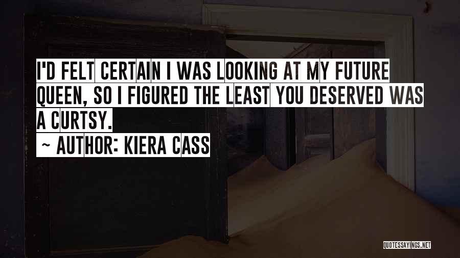 Kiera Cass Quotes: I'd Felt Certain I Was Looking At My Future Queen, So I Figured The Least You Deserved Was A Curtsy.