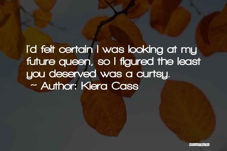 Kiera Cass Quotes: I'd Felt Certain I Was Looking At My Future Queen, So I Figured The Least You Deserved Was A Curtsy.