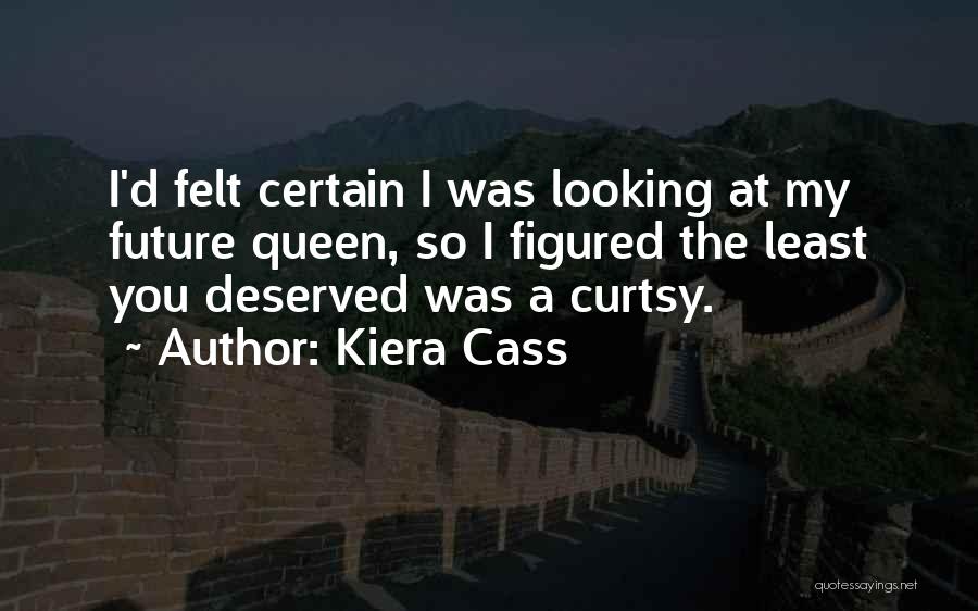 Kiera Cass Quotes: I'd Felt Certain I Was Looking At My Future Queen, So I Figured The Least You Deserved Was A Curtsy.