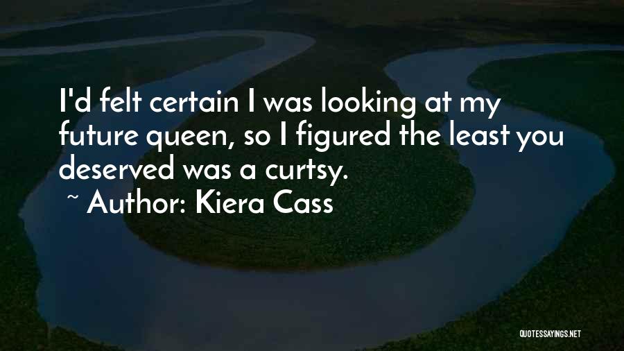 Kiera Cass Quotes: I'd Felt Certain I Was Looking At My Future Queen, So I Figured The Least You Deserved Was A Curtsy.