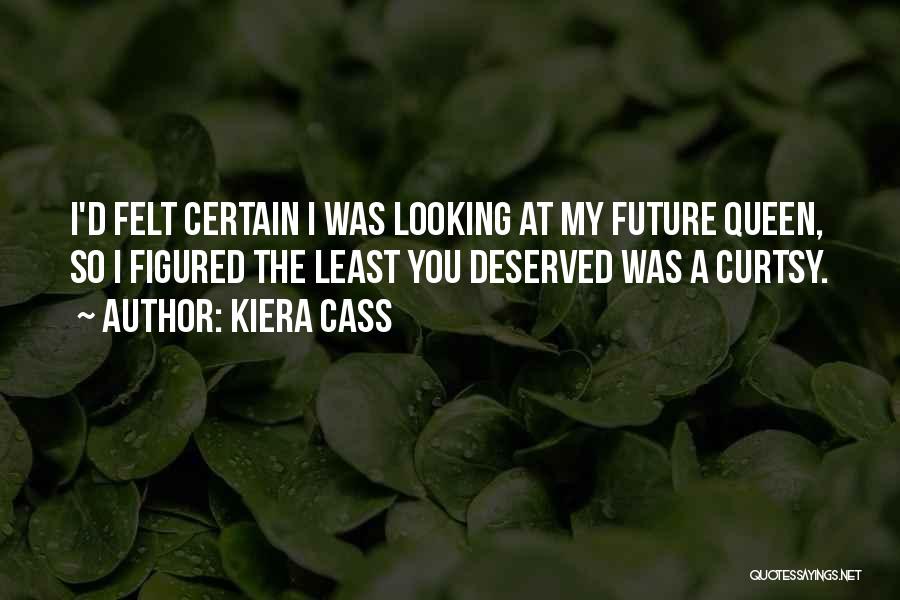 Kiera Cass Quotes: I'd Felt Certain I Was Looking At My Future Queen, So I Figured The Least You Deserved Was A Curtsy.