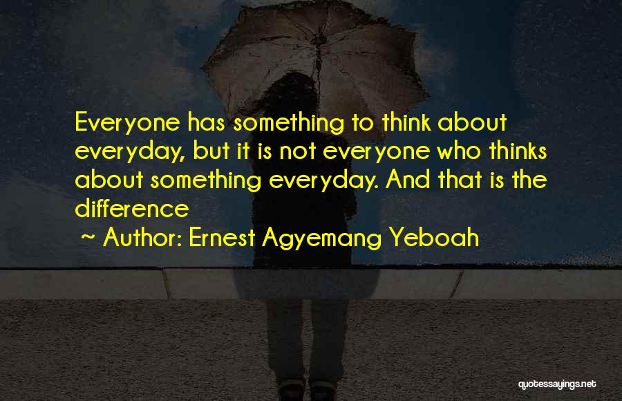 Ernest Agyemang Yeboah Quotes: Everyone Has Something To Think About Everyday, But It Is Not Everyone Who Thinks About Something Everyday. And That Is