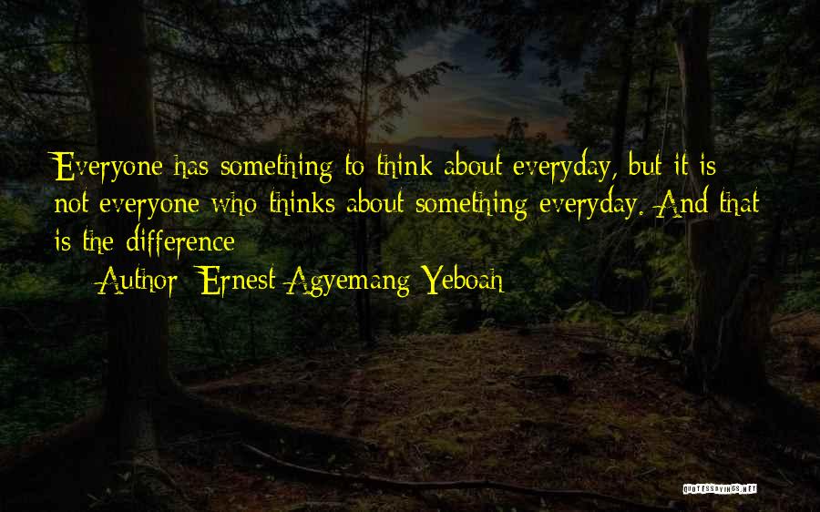 Ernest Agyemang Yeboah Quotes: Everyone Has Something To Think About Everyday, But It Is Not Everyone Who Thinks About Something Everyday. And That Is