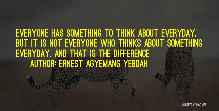 Ernest Agyemang Yeboah Quotes: Everyone Has Something To Think About Everyday, But It Is Not Everyone Who Thinks About Something Everyday. And That Is