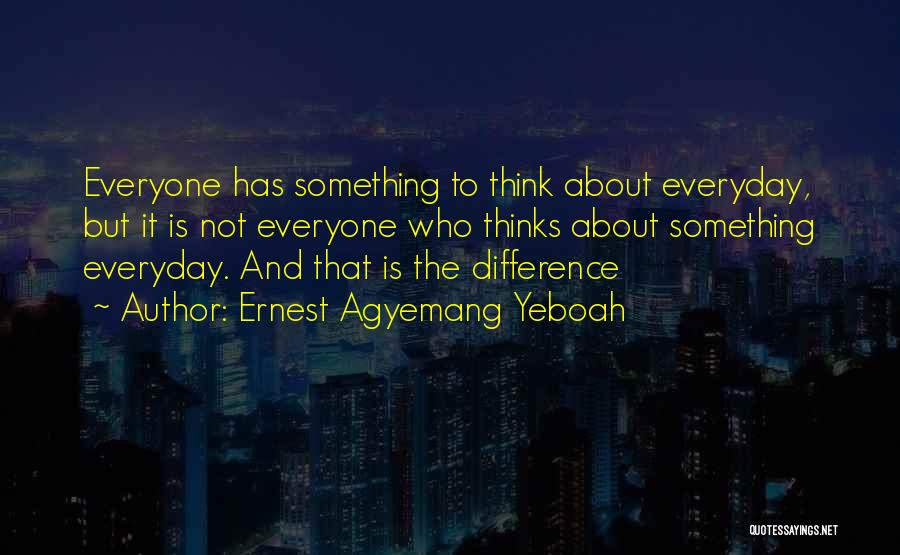 Ernest Agyemang Yeboah Quotes: Everyone Has Something To Think About Everyday, But It Is Not Everyone Who Thinks About Something Everyday. And That Is