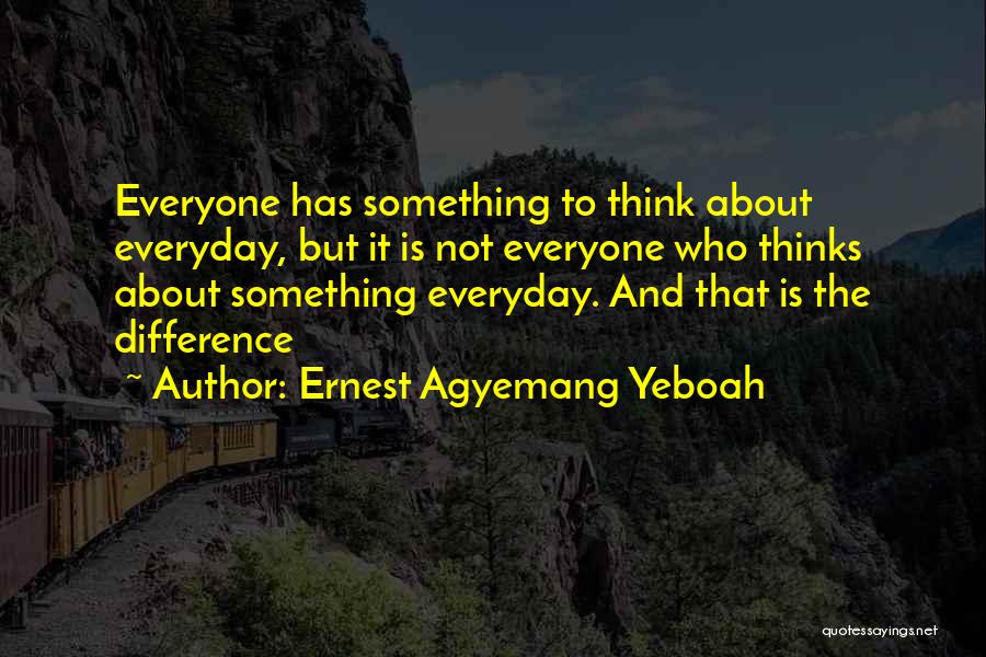 Ernest Agyemang Yeboah Quotes: Everyone Has Something To Think About Everyday, But It Is Not Everyone Who Thinks About Something Everyday. And That Is