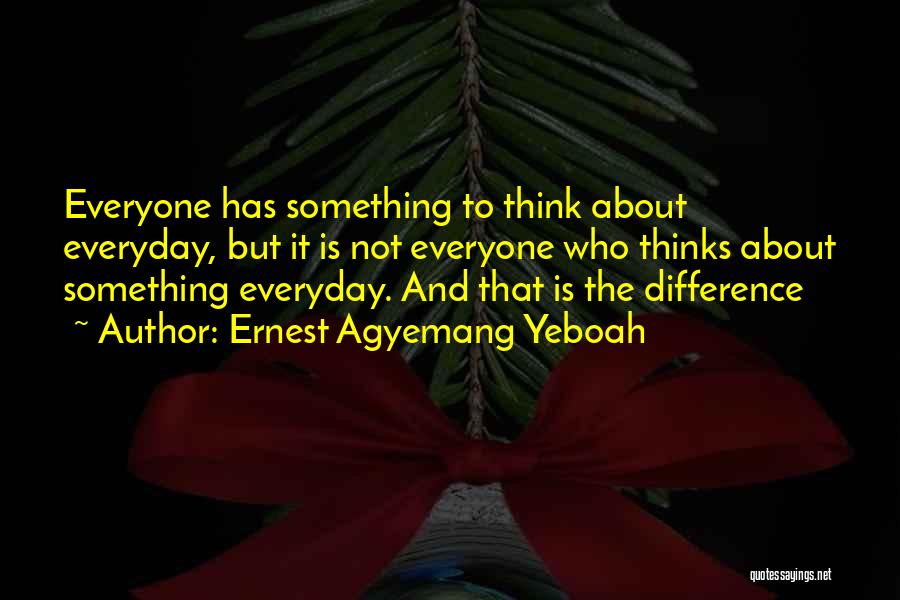 Ernest Agyemang Yeboah Quotes: Everyone Has Something To Think About Everyday, But It Is Not Everyone Who Thinks About Something Everyday. And That Is