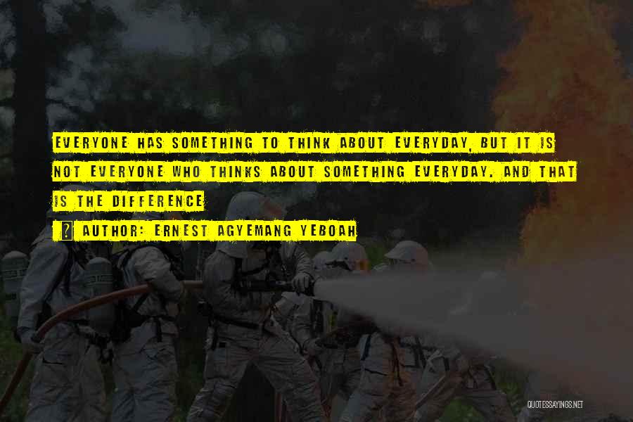Ernest Agyemang Yeboah Quotes: Everyone Has Something To Think About Everyday, But It Is Not Everyone Who Thinks About Something Everyday. And That Is