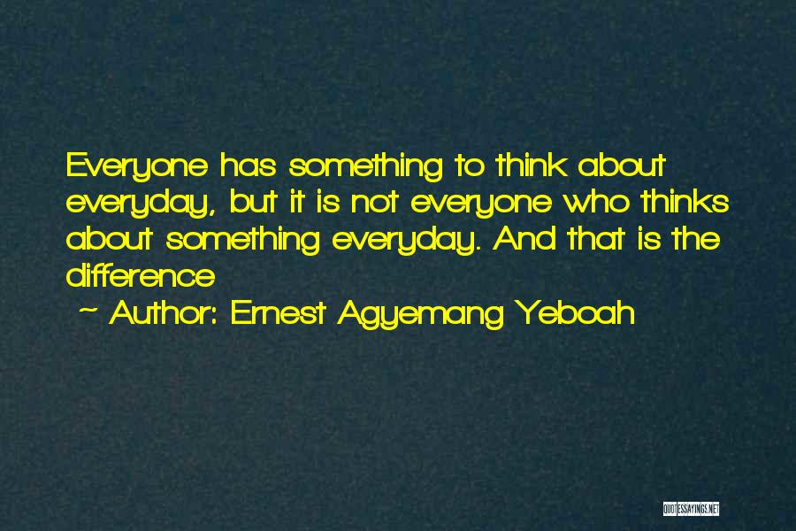 Ernest Agyemang Yeboah Quotes: Everyone Has Something To Think About Everyday, But It Is Not Everyone Who Thinks About Something Everyday. And That Is
