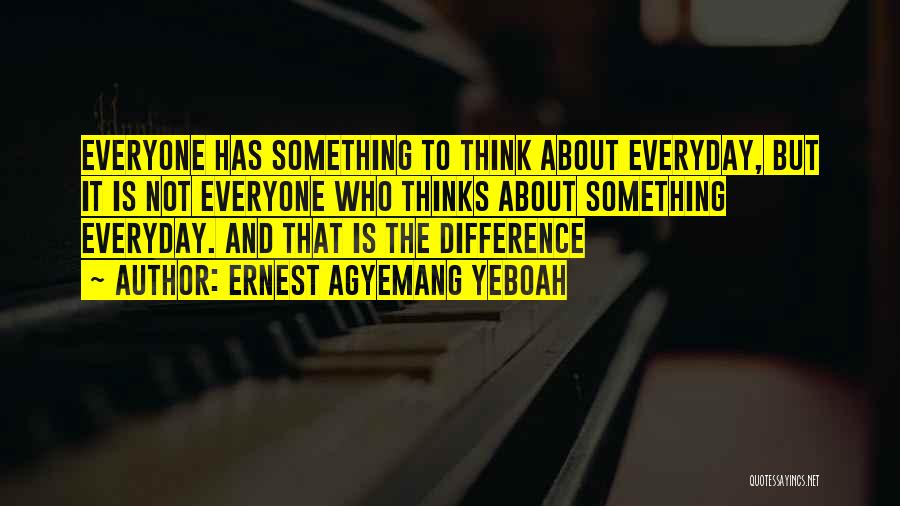 Ernest Agyemang Yeboah Quotes: Everyone Has Something To Think About Everyday, But It Is Not Everyone Who Thinks About Something Everyday. And That Is