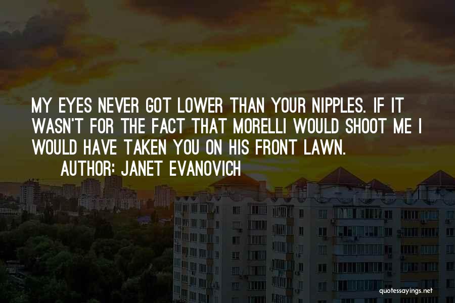 Janet Evanovich Quotes: My Eyes Never Got Lower Than Your Nipples. If It Wasn't For The Fact That Morelli Would Shoot Me I