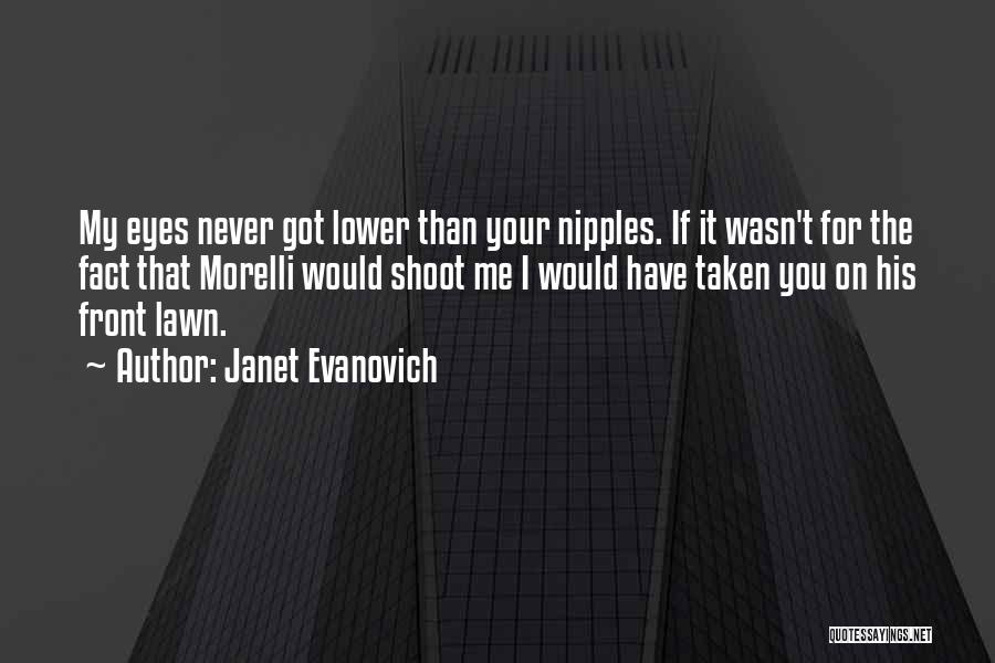 Janet Evanovich Quotes: My Eyes Never Got Lower Than Your Nipples. If It Wasn't For The Fact That Morelli Would Shoot Me I
