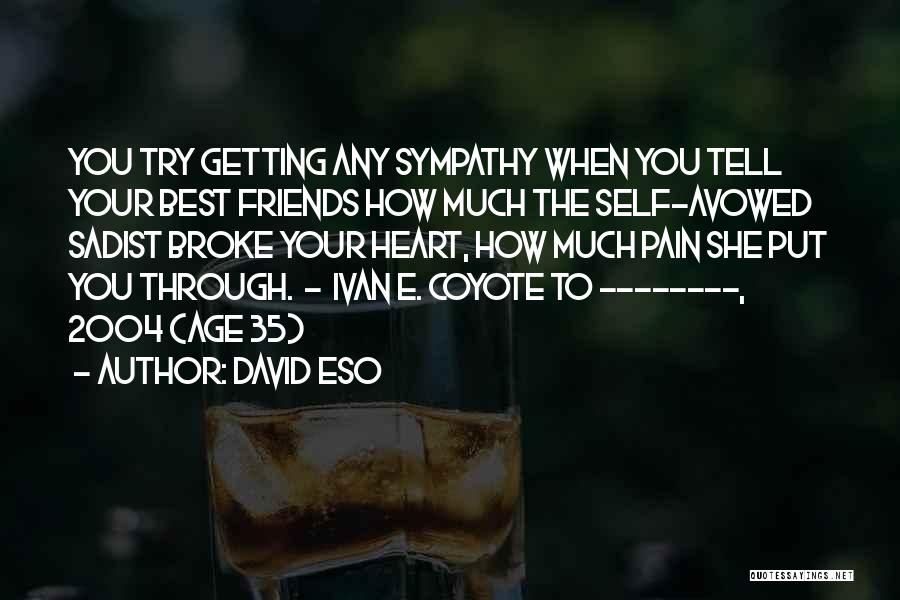 David Eso Quotes: You Try Getting Any Sympathy When You Tell Your Best Friends How Much The Self-avowed Sadist Broke Your Heart, How