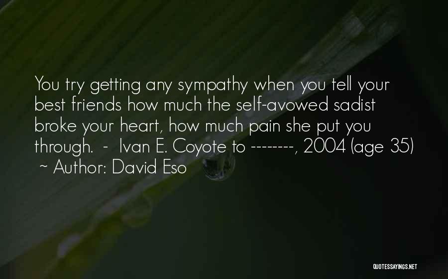 David Eso Quotes: You Try Getting Any Sympathy When You Tell Your Best Friends How Much The Self-avowed Sadist Broke Your Heart, How