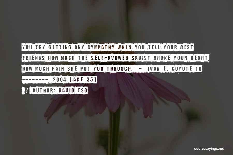 David Eso Quotes: You Try Getting Any Sympathy When You Tell Your Best Friends How Much The Self-avowed Sadist Broke Your Heart, How