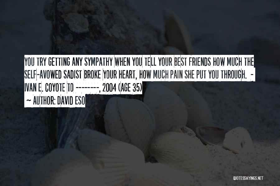 David Eso Quotes: You Try Getting Any Sympathy When You Tell Your Best Friends How Much The Self-avowed Sadist Broke Your Heart, How