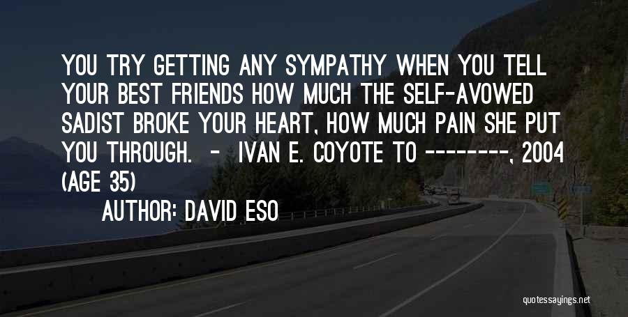 David Eso Quotes: You Try Getting Any Sympathy When You Tell Your Best Friends How Much The Self-avowed Sadist Broke Your Heart, How