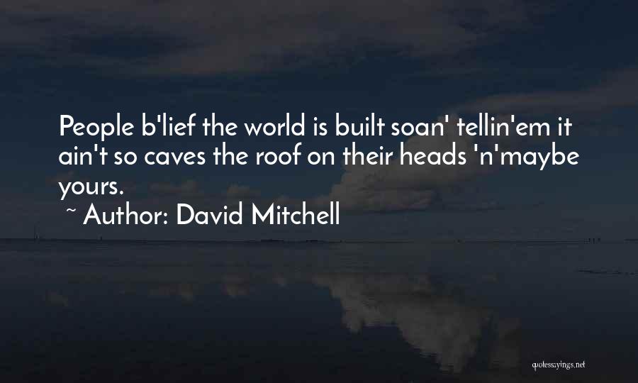 David Mitchell Quotes: People B'lief The World Is Built Soan' Tellin'em It Ain't So Caves The Roof On Their Heads 'n'maybe Yours.
