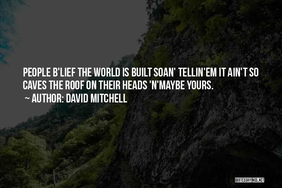 David Mitchell Quotes: People B'lief The World Is Built Soan' Tellin'em It Ain't So Caves The Roof On Their Heads 'n'maybe Yours.