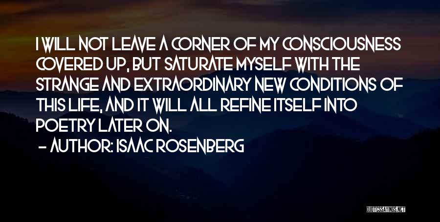 Isaac Rosenberg Quotes: I Will Not Leave A Corner Of My Consciousness Covered Up, But Saturate Myself With The Strange And Extraordinary New