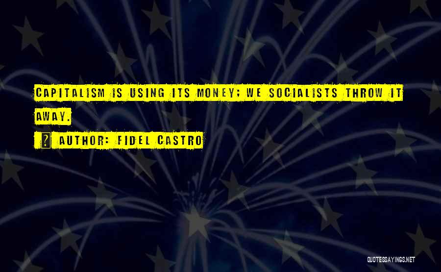 Fidel Castro Quotes: Capitalism Is Using Its Money; We Socialists Throw It Away.