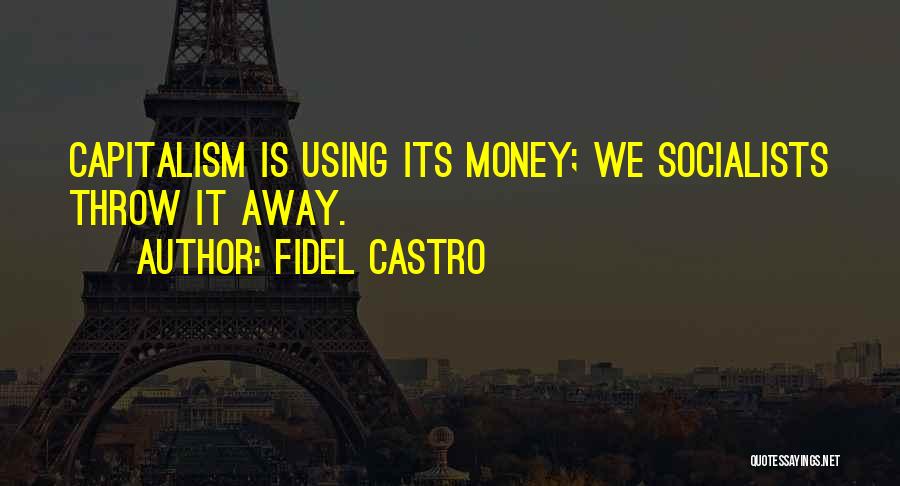 Fidel Castro Quotes: Capitalism Is Using Its Money; We Socialists Throw It Away.