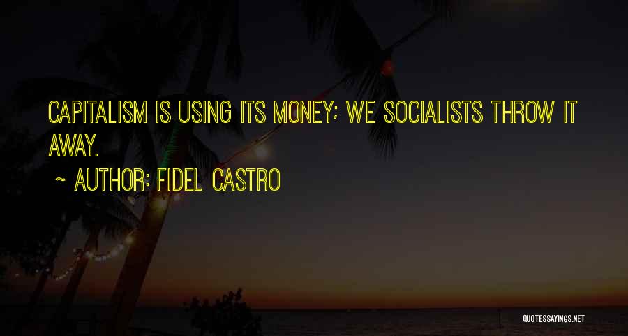 Fidel Castro Quotes: Capitalism Is Using Its Money; We Socialists Throw It Away.