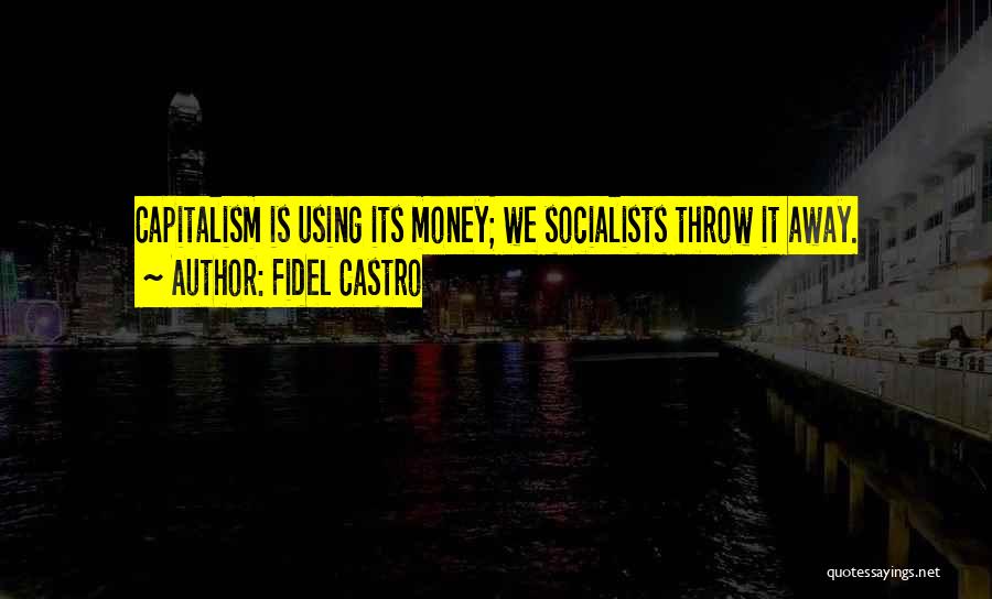 Fidel Castro Quotes: Capitalism Is Using Its Money; We Socialists Throw It Away.