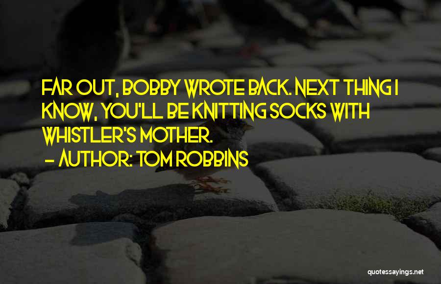 Tom Robbins Quotes: Far Out, Bobby Wrote Back. Next Thing I Know, You'll Be Knitting Socks With Whistler's Mother.