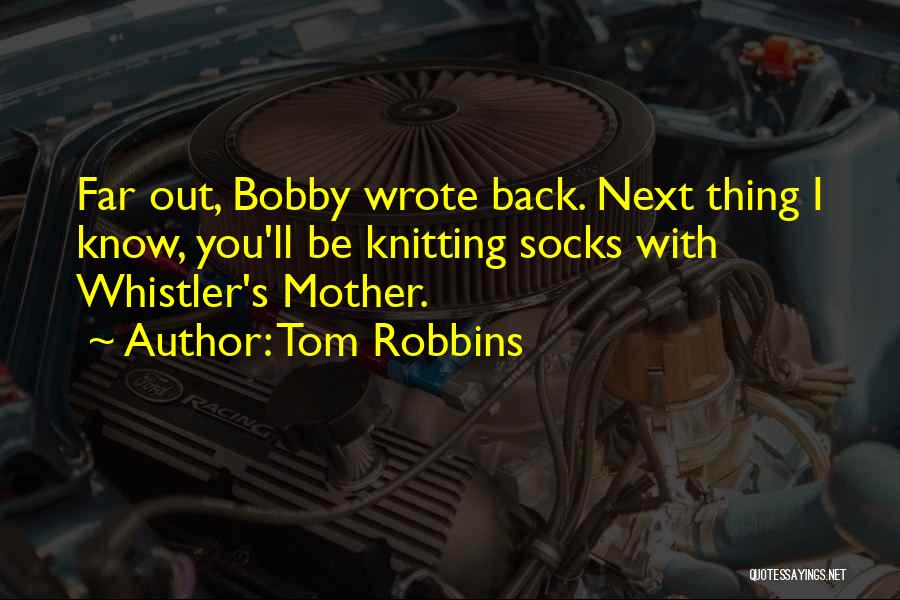 Tom Robbins Quotes: Far Out, Bobby Wrote Back. Next Thing I Know, You'll Be Knitting Socks With Whistler's Mother.