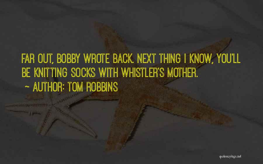 Tom Robbins Quotes: Far Out, Bobby Wrote Back. Next Thing I Know, You'll Be Knitting Socks With Whistler's Mother.