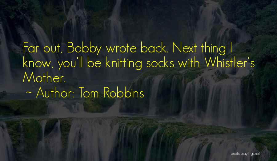 Tom Robbins Quotes: Far Out, Bobby Wrote Back. Next Thing I Know, You'll Be Knitting Socks With Whistler's Mother.