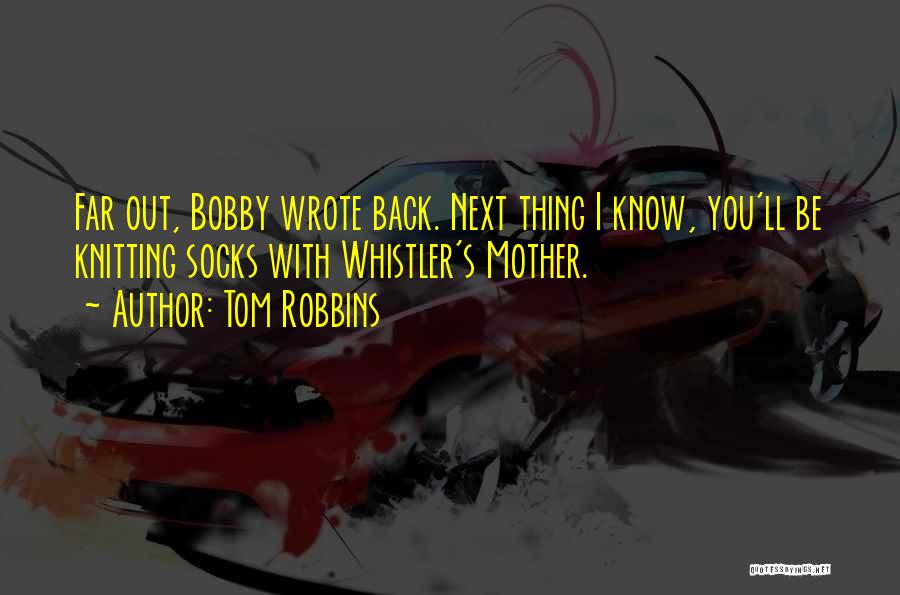 Tom Robbins Quotes: Far Out, Bobby Wrote Back. Next Thing I Know, You'll Be Knitting Socks With Whistler's Mother.