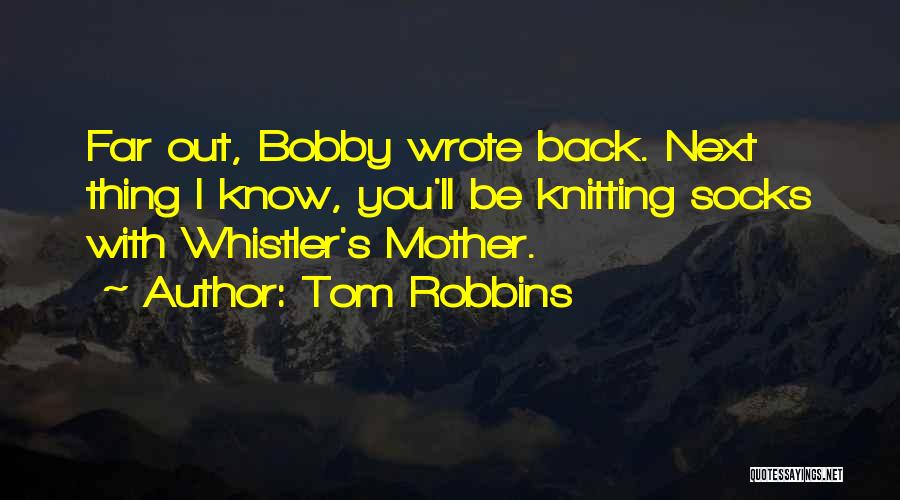 Tom Robbins Quotes: Far Out, Bobby Wrote Back. Next Thing I Know, You'll Be Knitting Socks With Whistler's Mother.