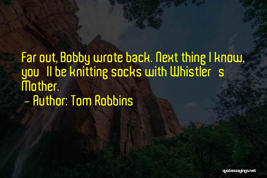Tom Robbins Quotes: Far Out, Bobby Wrote Back. Next Thing I Know, You'll Be Knitting Socks With Whistler's Mother.