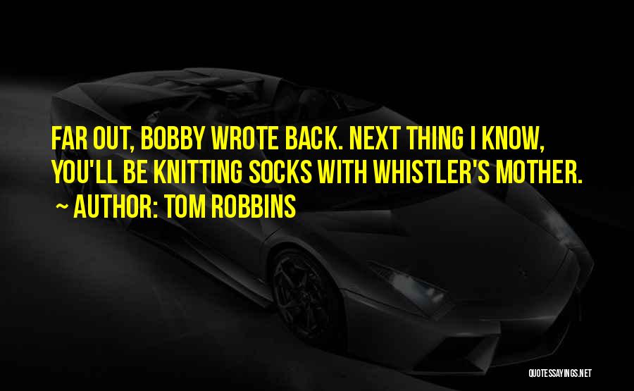 Tom Robbins Quotes: Far Out, Bobby Wrote Back. Next Thing I Know, You'll Be Knitting Socks With Whistler's Mother.