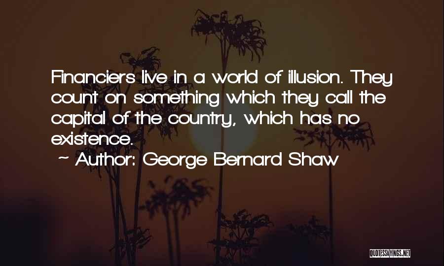 George Bernard Shaw Quotes: Financiers Live In A World Of Illusion. They Count On Something Which They Call The Capital Of The Country, Which