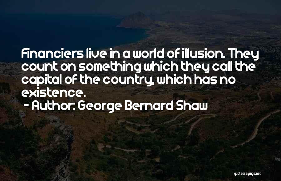 George Bernard Shaw Quotes: Financiers Live In A World Of Illusion. They Count On Something Which They Call The Capital Of The Country, Which