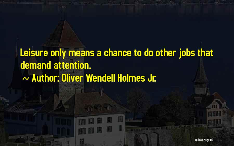 Oliver Wendell Holmes Jr. Quotes: Leisure Only Means A Chance To Do Other Jobs That Demand Attention.