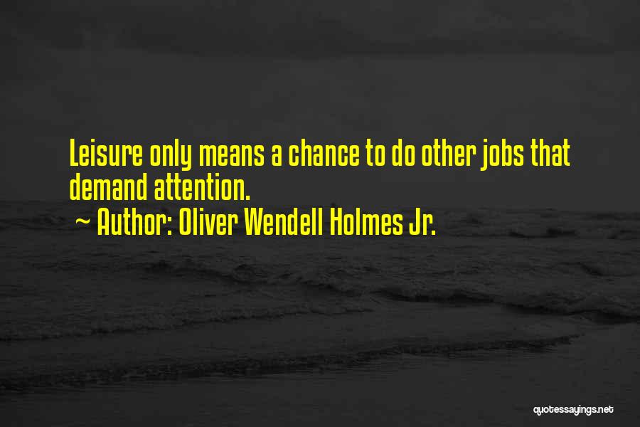 Oliver Wendell Holmes Jr. Quotes: Leisure Only Means A Chance To Do Other Jobs That Demand Attention.